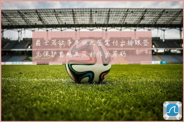 爵士若欲争夺状元签需付出榜眼签无保护首轮及贝利作为筹码