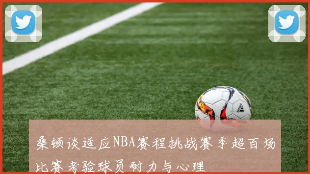 桑顿谈适应NBA赛程挑战赛季超百场比赛考验球员耐力与心理