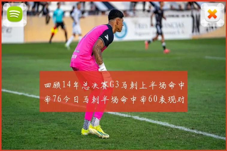 回顾14年总决赛G3马刺上半场命中率76今日马刺半场命中率60表现对比