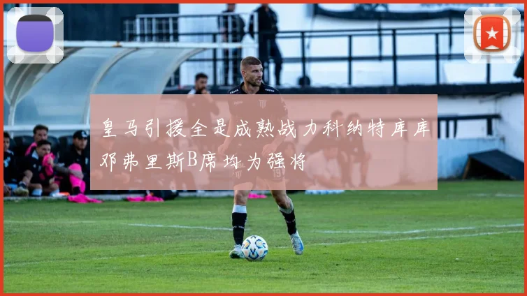 皇马引援全是成熟战力科纳特库库邓弗里斯B席均为强将