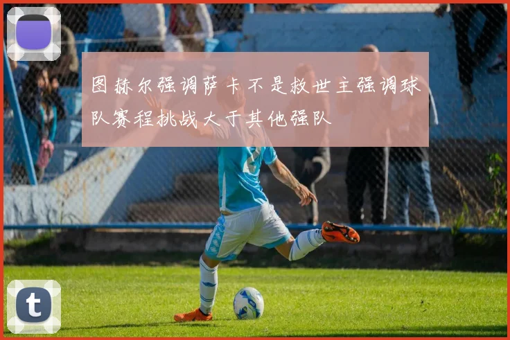 图赫尔强调萨卡不是救世主强调球队赛程挑战大于其他强队