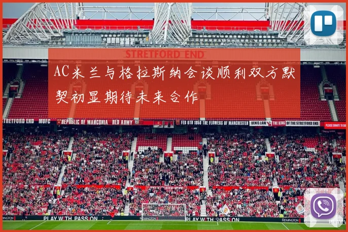 AC米兰与格拉斯纳会谈顺利双方默契初显期待未来合作