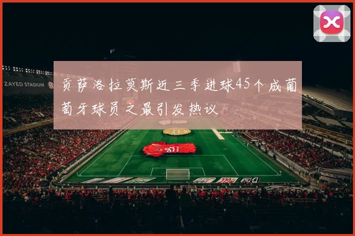 贡萨洛拉莫斯近三季进球45个成葡萄牙球员之最引发热议