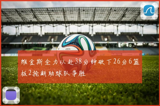 维金斯全力以赴38分钟砍下26分6篮板2抢断助球队争胜