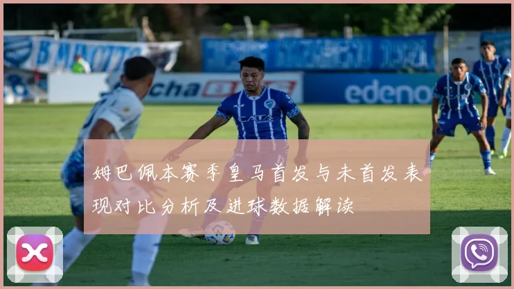 姆巴佩本赛季皇马首发与未首发表现对比分析及进球数据解读