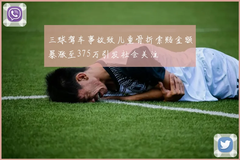 三球驾车事故致儿童骨折索赔金额暴涨至375万引发社会关注