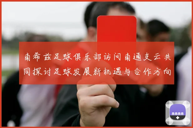 南希兹足球俱乐部访问南通支云共同探讨足球发展新机遇与合作方向