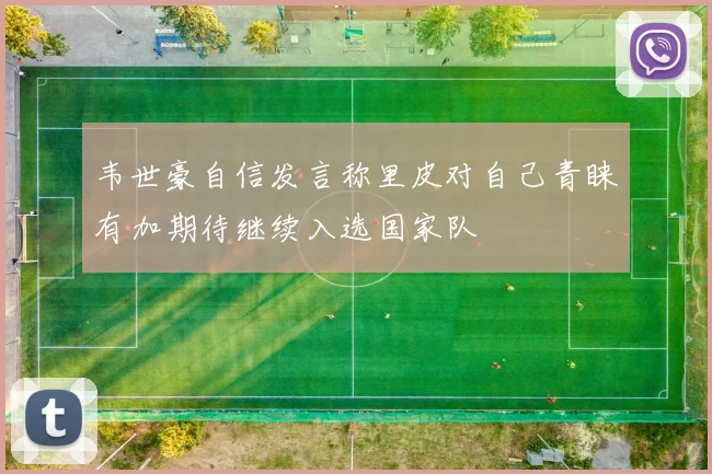 韦世豪自信发言称里皮对自己青睐有加期待继续入选国家队