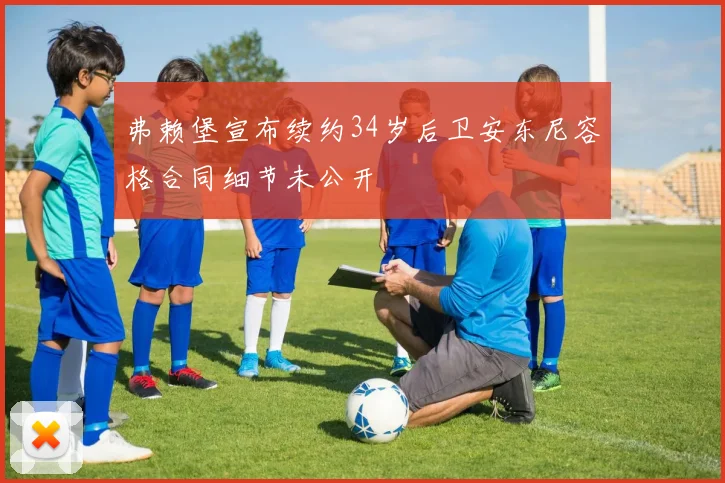 弗赖堡宣布续约34岁后卫安东尼容格合同细节未公开