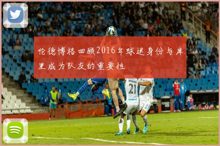 伦德博格回顾2016年球迷身份与库里成为队友的重要性