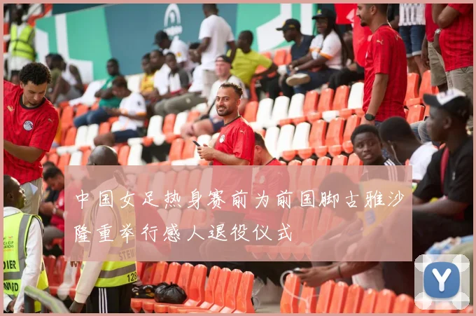 中国女足热身赛前为前国脚古雅沙隆重举行感人退役仪式