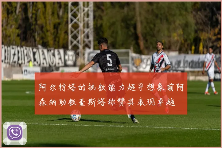 阿尔特塔的执教能力超乎想象前阿森纳助教奎斯塔称赞其表现卓越