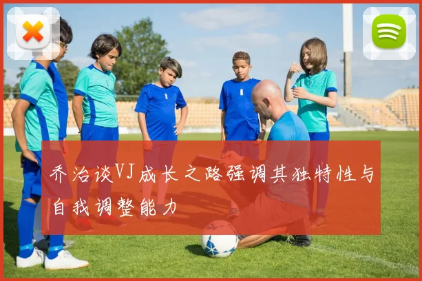 乔治谈VJ成长之路强调其独特性与自我调整能力