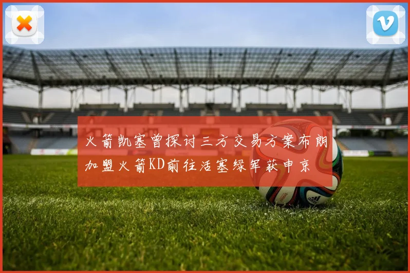 火箭凯塞曾探讨三方交易方案布朗加盟火箭KD前往活塞绿军获申京