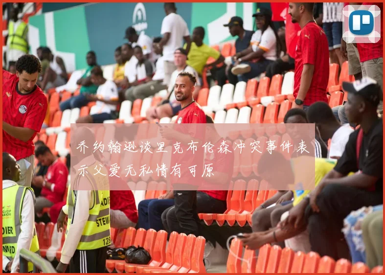 乔约翰逊谈里克布伦森冲突事件表示父爱无私情有可原
