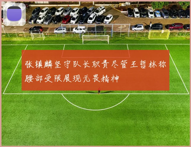 张镇麟坚守队长职责尽管王哲林称腰部受限展现无畏精神