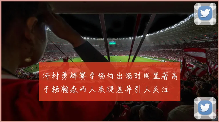 河村勇辉赛季场均出场时间显著高于杨瀚森两人表现差异引人关注