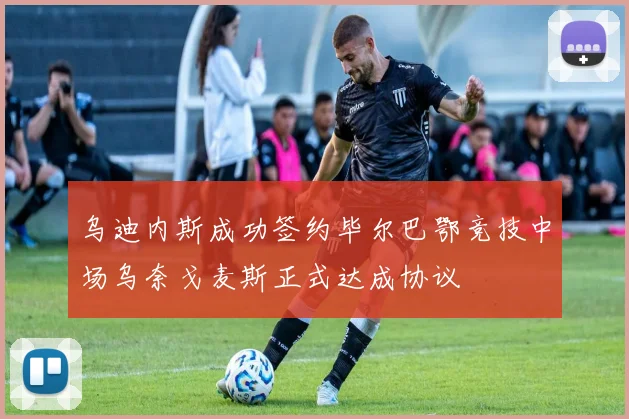 乌迪内斯成功签约毕尔巴鄂竞技中场乌奈戈麦斯正式达成协议