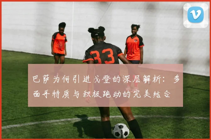 巴萨为何引进戈登的深层解析：多面手特质与积极跑动的完美结合