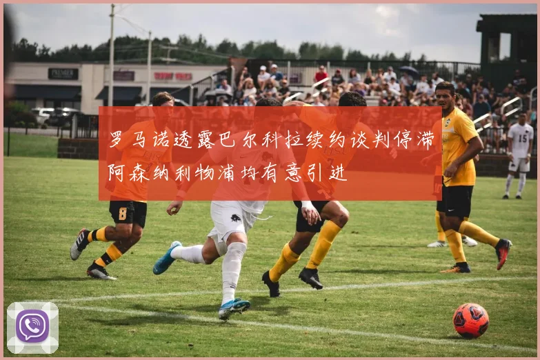 罗马诺透露巴尔科拉续约谈判停滞阿森纳利物浦均有意引进