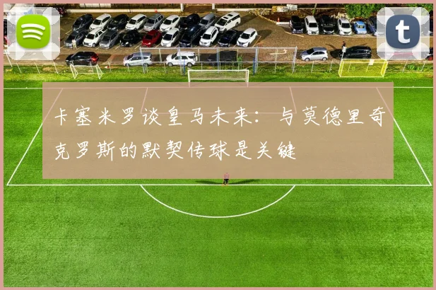卡塞米罗谈皇马未来：与莫德里奇克罗斯的默契传球是关键