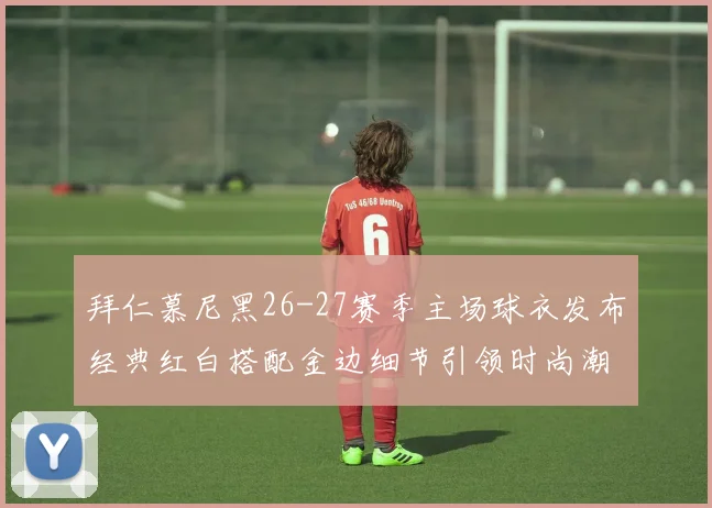 拜仁慕尼黑26-27赛季主场球衣发布经典红白搭配金边细节引领时尚潮流