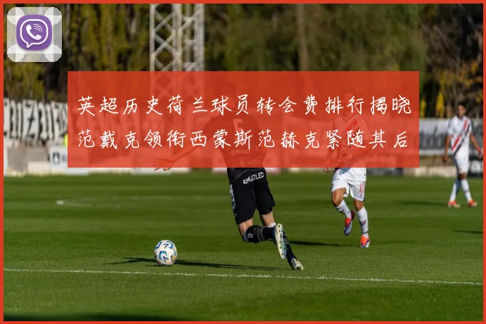 英超历史荷兰球员转会费排行揭晓范戴克领衔西蒙斯范赫克紧随其后